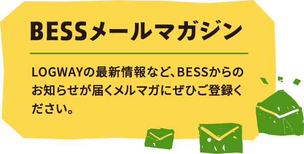 BESSメールマガジン LOGWAYの最新情報など、BBESSからのお知らせが届くメルマガにぜひご登録ください。