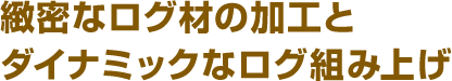 緻密なログ材の加工とダイナミックなログ組み上げ