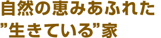 自然の恵みあふれた”生きている”家