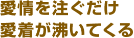 愛情を注ぐだけ愛着が沸いてくる